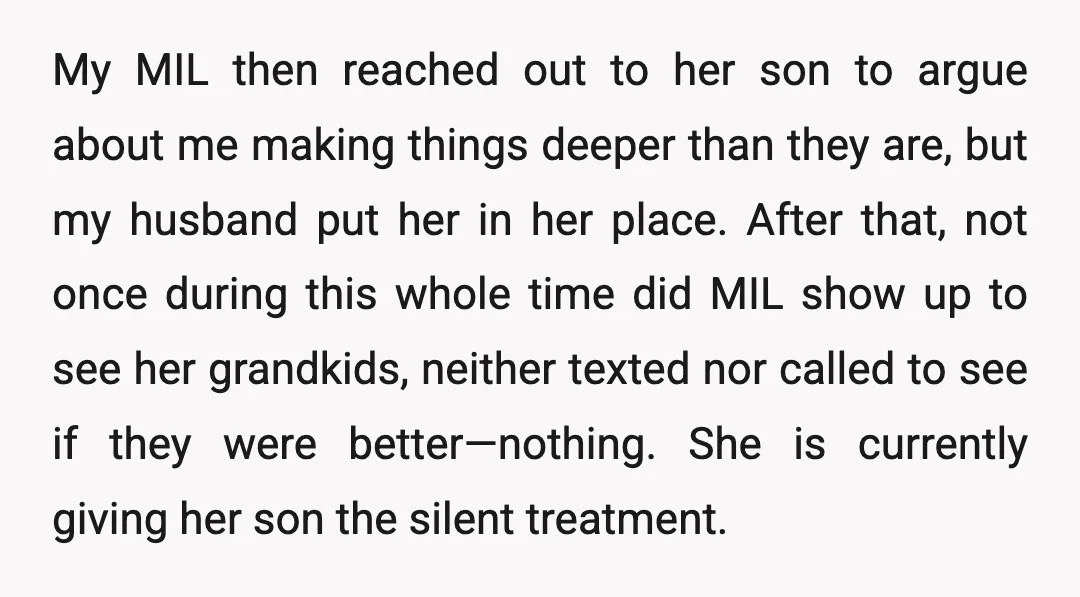 My MIL then reached out to her son to argue about me making things deeper than they are, but my husband put her in her place. After that, not once...