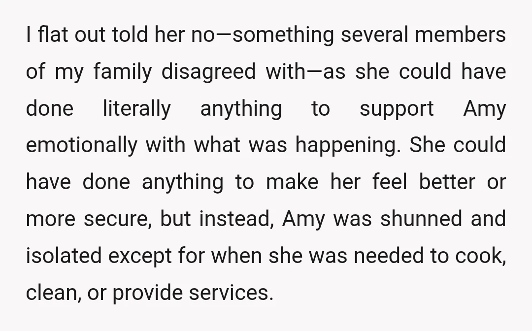 I flat out told her no—something several members of my family disagreed with—as she could have done literally anything to support Amy emotionally with what was happening. She could have...