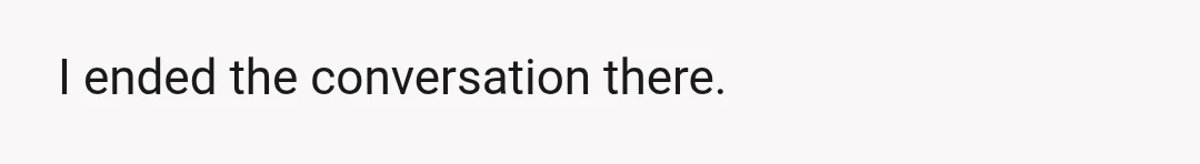I ended the conversation there.