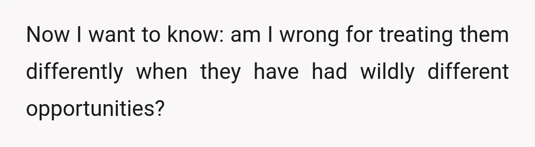Now I want to know: am I wrong for treating them differently when they have had wildly different opportunities?