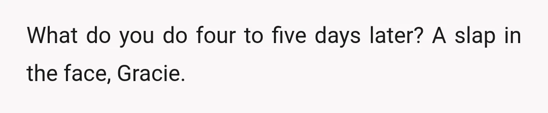 What do you do four to five days later? A slap in the face, Gracie.
