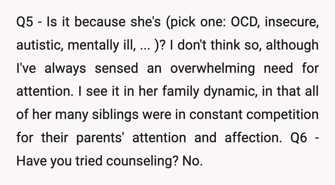 Q5 - Is it because she's (pick one: OCD, insecure, autistic, mentally ill, ... )? I don't think so, although I've always sensed an overwhelming need for attention. I see...