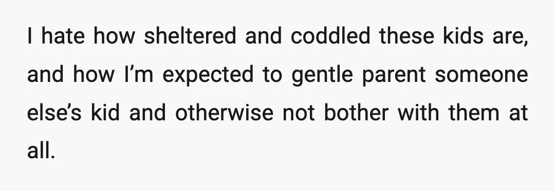 I hate how sheltered and coddled these kids are, and how I’m expected to gentle parent someone else’s kid and otherwise not bother with them at all.