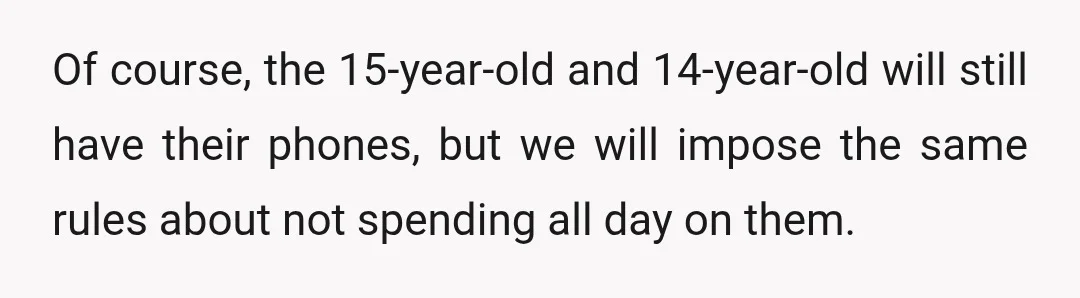 Of course, the 15-year-old and 14-year-old will still have their phones, but we will impose the same rules about not spending all day on them.