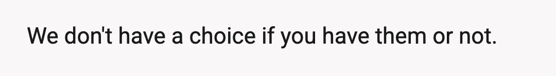 We don't have a choice if you have them or not.