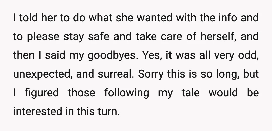 I told her to do what she wanted with the info and to please stay safe and take care of herself, and then I said my goodbyes. Yes, it was...