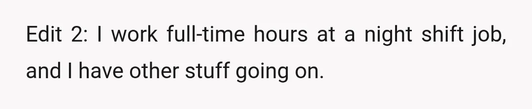 Edit 2: I work full-time hours at a night shift job, and I have other stuff going on.