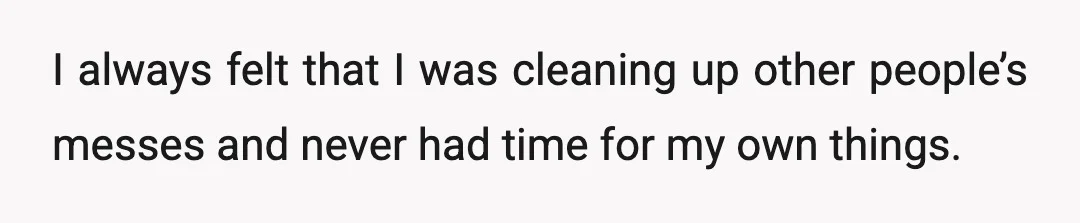 I always felt that I was cleaning up other people’s messes and never had time for my own things.