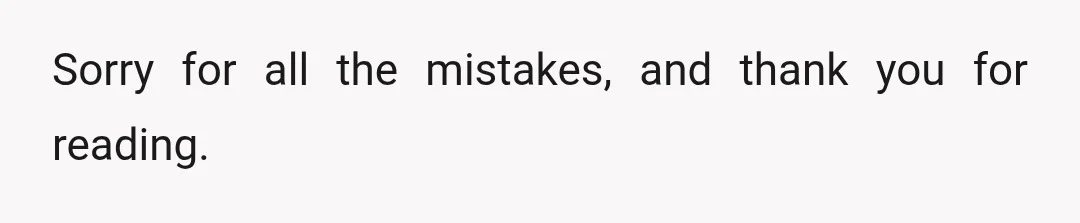 Sorry for all the mistakes, and thank you for reading.