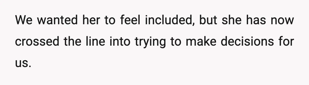 We wanted her to feel included, but she has now crossed the line into trying to make decisions for us.