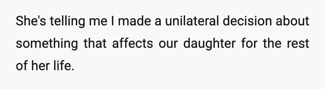 She's telling me I made a unilateral decision about something that affects our daughter for the rest of her life.