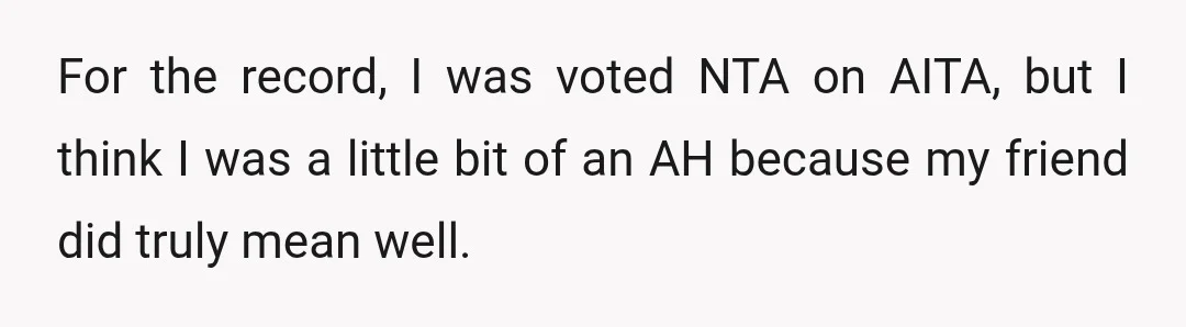 For the record, I was voted NTA on AITA, but I think I was a little bit of an AH because my friend did truly mean well.