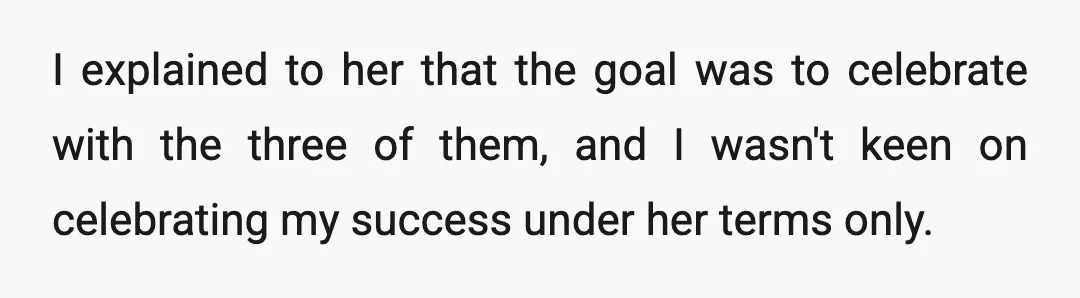 I explained to her that the goal was to celebrate with the three of them, and I wasn't keen on celebrating my success under her terms only.