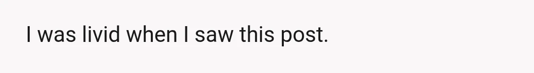 I was livid when I saw this post.