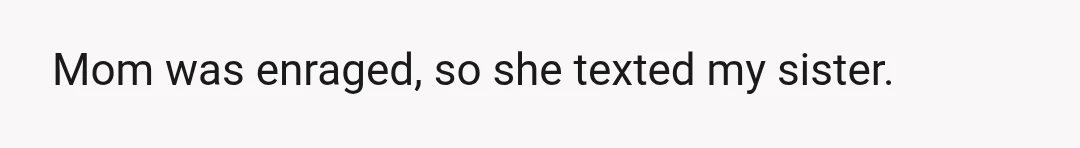Mom was enraged, so she texted my sister.
