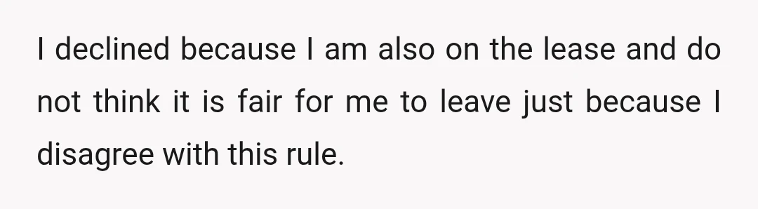 I declined because I am also on the lease and do not think it is fair for me to leave just because I disagree with this rule.