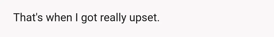 That's when I got really upset.