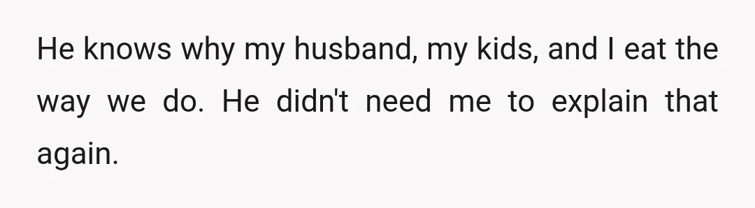 He knows why my husband, my kids, and I eat the way we do. He didn't need me to explain that again.