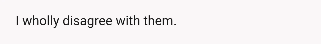 I wholly disagree with them.