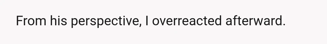 From his perspective, I overreacted afterward.
