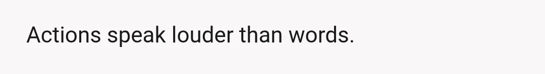 Actions speak louder than words.