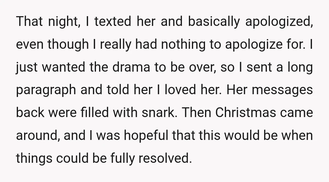 That night, I texted her and basically apologized, even though I really had nothing to apologize for. I just wanted the drama to be over, so I sent a long...