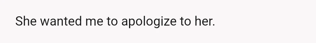 She wanted me to apologize to her.