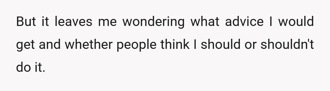 But it leaves me wondering what advice I would get and whether people think I should or shouldn't do it.