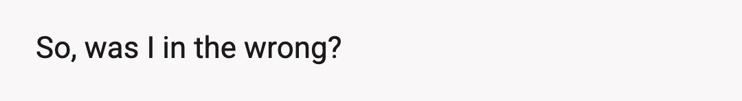 So, was I in the wrong?