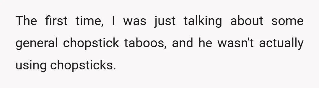 The first time, I was just talking about some general chopstick taboos, and he wasn't actually using chopsticks.