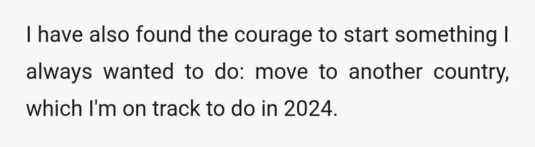I have also found the courage to start something I always wanted to do: move to another country, which I'm on track to do in 2024.