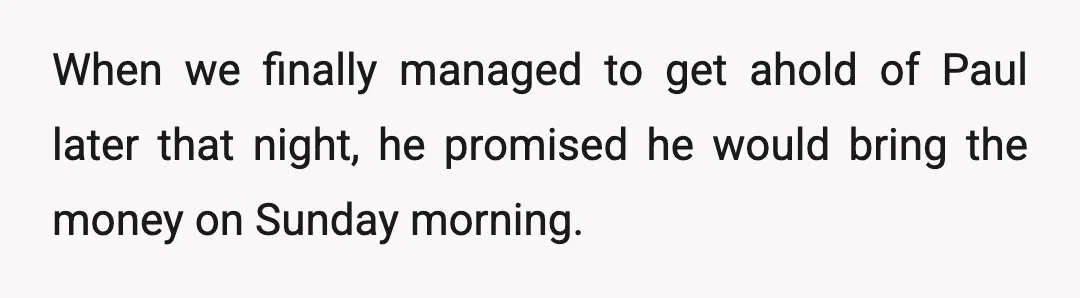 When we finally managed to get ahold of Paul later that night, he promised he would bring the money on Sunday morning.