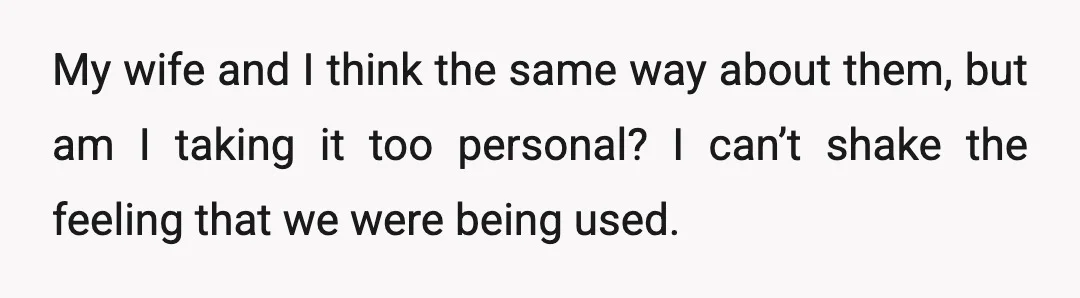My wife and I think the same way about them, but am I taking it too personal? I can’t shake the feeling that we were being used.