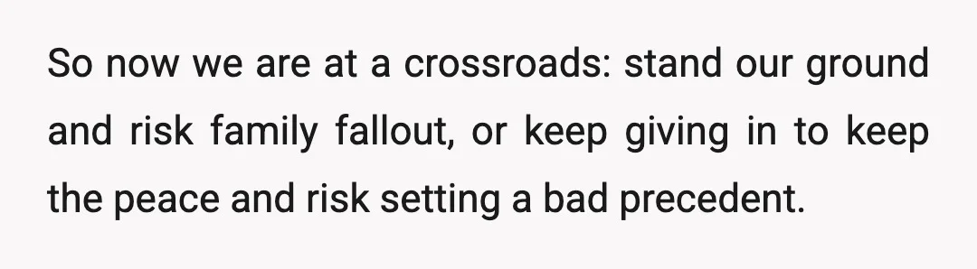So now we are at a crossroads: stand our ground and risk family fallout, or keep giving in to keep the peace and risk setting a bad precedent.