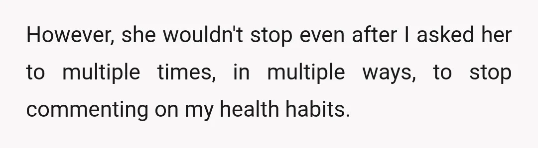 However, she wouldn't stop even after I asked her to multiple times, in multiple ways, to stop commenting on my health habits.