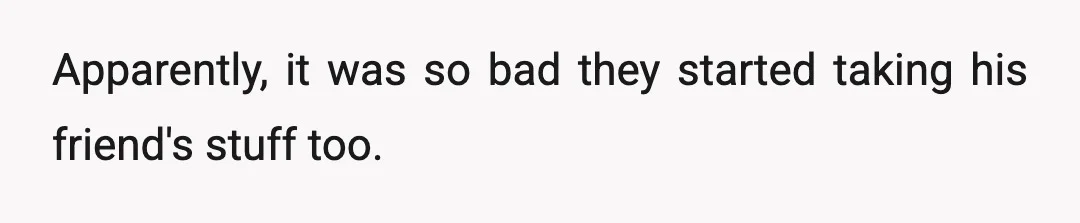 Apparently, it was so bad they started taking his friend's stuff too.
