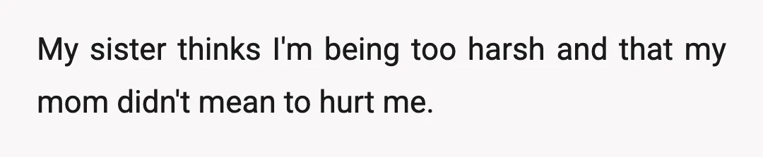 My sister thinks I'm being too harsh and that my mom didn't mean to hurt me.