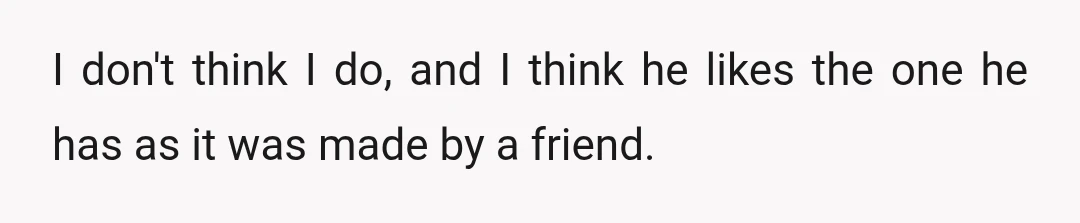 I don't think I do, and I think he likes the one he has as it was made by a friend.