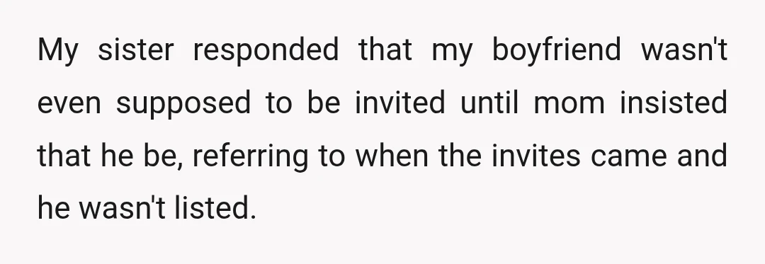 My sister responded that my boyfriend wasn't even supposed to be invited until mom insisted that he be, referring to when the invites came and he wasn't listed.