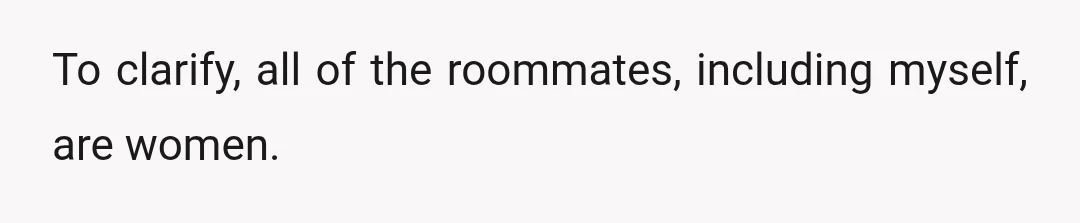 To clarify, all of the roommates, including myself, are women.