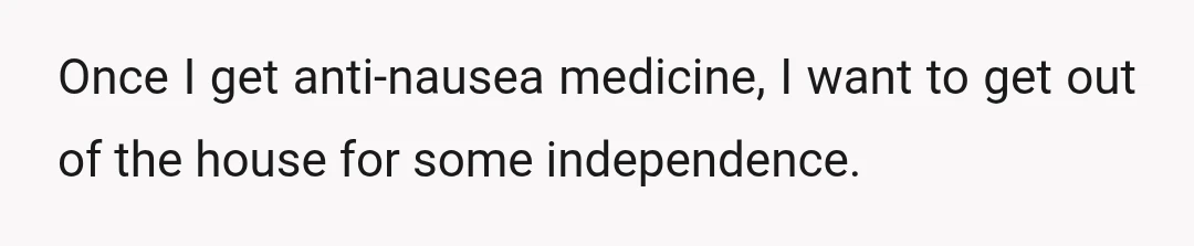 Once I get anti-nausea medicine, I want to get out of the house for some independence.