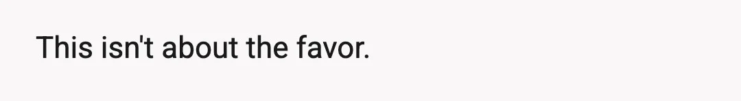 This isn't about the favor.