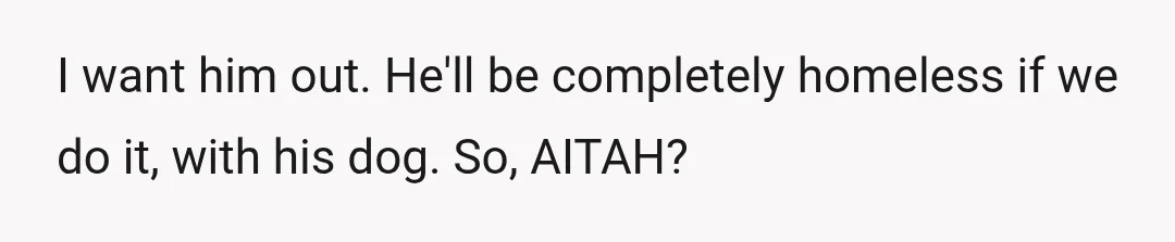 I want him out. He'll be completely homeless if we do it, with his dog. So, AITAH?