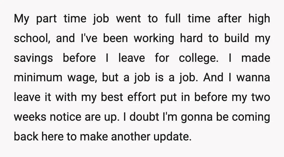 My part time job went to full time after high school, and I've been working hard to build my savings before I leave for college. I made minimum wage, but...