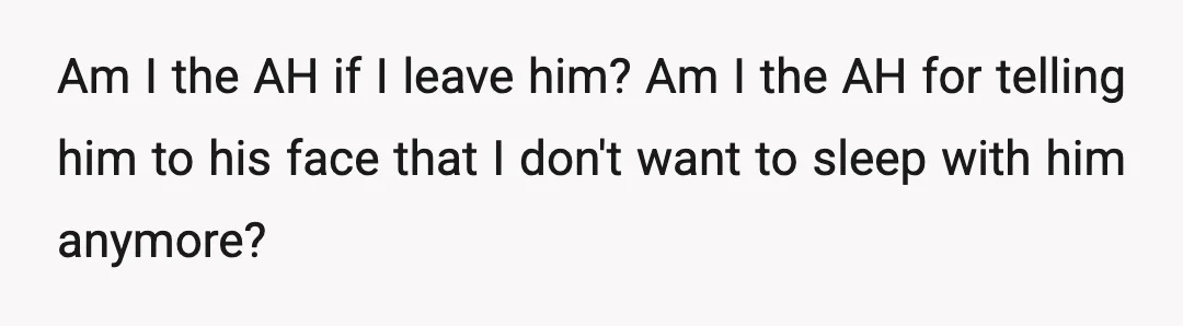 Am I the AH if I leave him? Am I the AH for telling him to his face that I don't want to sleep with him anymore?