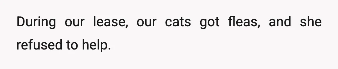 During our lease, our cats got fleas, and she refused to help.