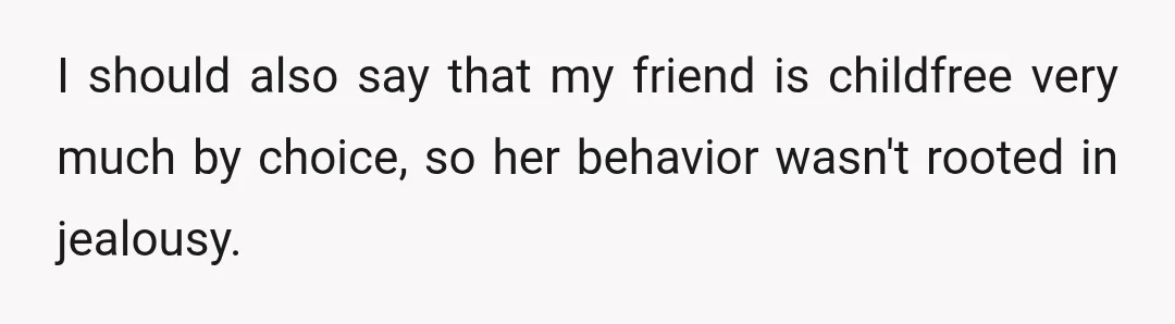 I should also say that my friend is childfree very much by choice, so her behavior wasn't rooted in jealousy.