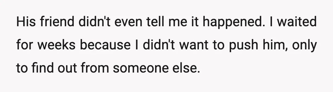 His friend didn't even tell me it happened. I waited for weeks because I didn't want to push him, only to find out from someone else.