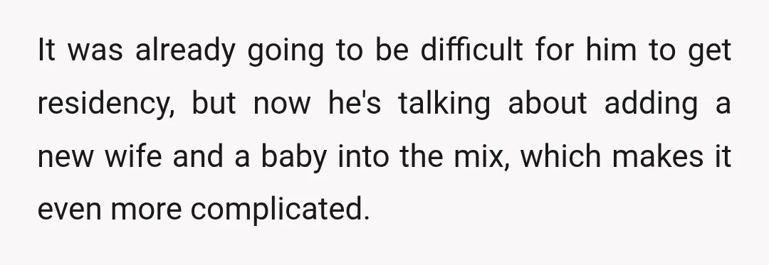 It was already going to be difficult for him to get residency, but now he's talking about adding a new wife and a baby into the mix, which makes it...