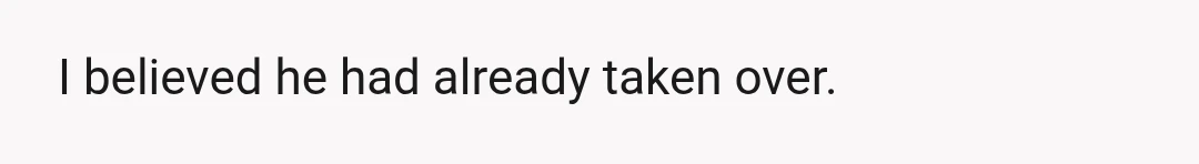 I believed he had already taken over.